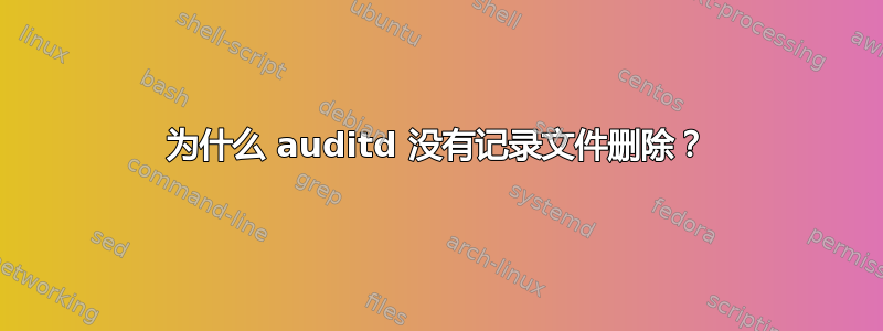 为什么 auditd 没有记录文件删除？