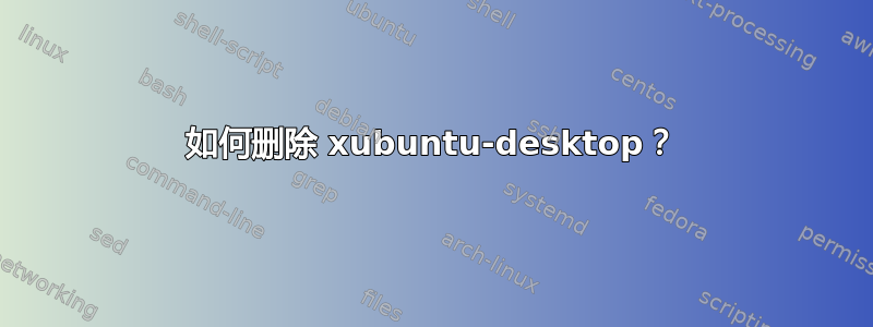 如何删除 xubuntu-desktop？