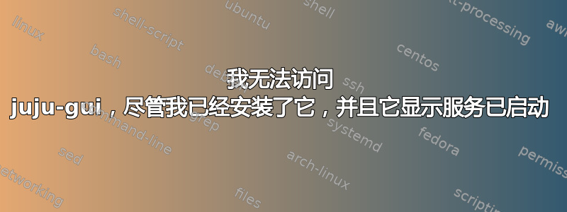 我无法访问 juju-gui，尽管我已经安装了它，并且它显示服务已启动