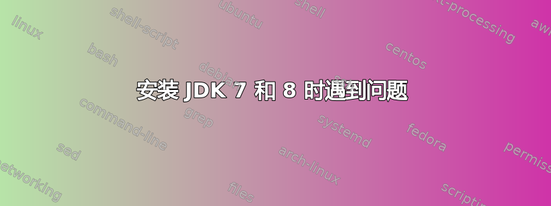 安装 JDK 7 和 8 时遇到问题