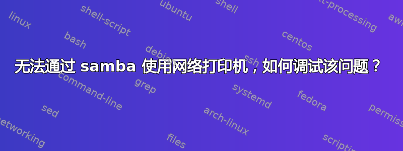 无法通过 samba 使用网络打印机，如何调试该问题？