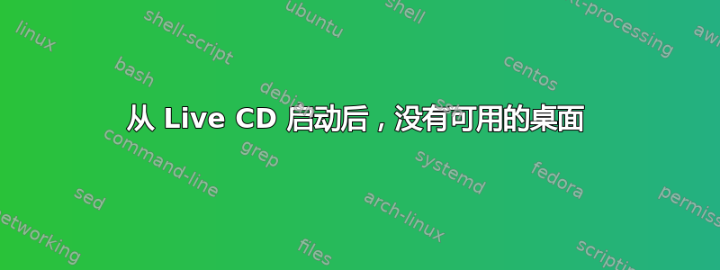 从 Live CD 启动后，没有可用的桌面