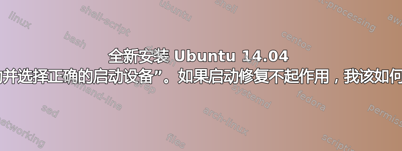 全新安装 Ubuntu 14.04 后：“重新启动并选择正确的启动设备”。如果启动修复不起作用，我该如何修复此问题？