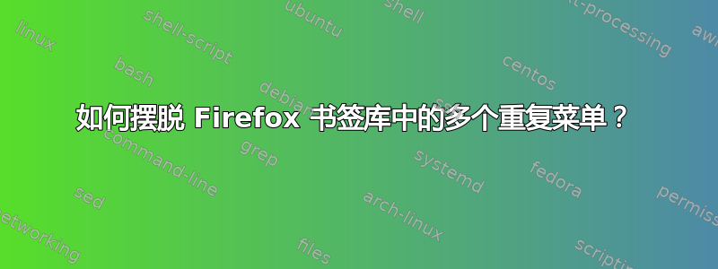 如何摆脱 Firefox 书签库中的多个重复菜单？