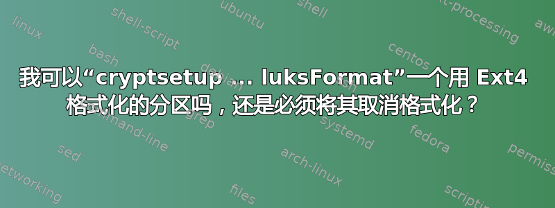 我可以“cryptsetup ... luksFormat”一个用 Ext4 格式化的分区吗，还是必须将其取消格式化？