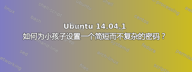 Ubuntu 14.04.1 如何为小孩子设置一个简短而不复杂的密码？