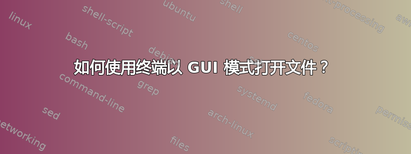 如何使用终端以 GUI 模式打开文件？