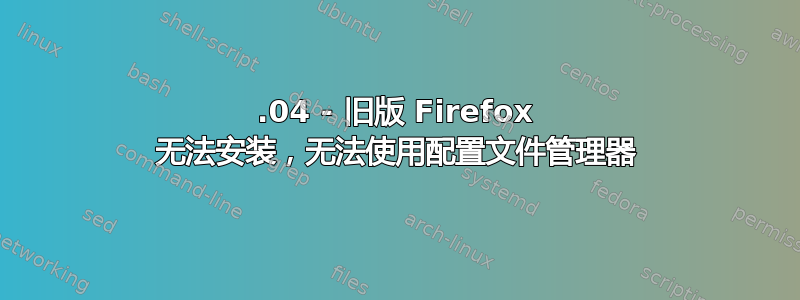 14.04 - 旧版 Firefox 无法安装，无法使用配置文件管理器