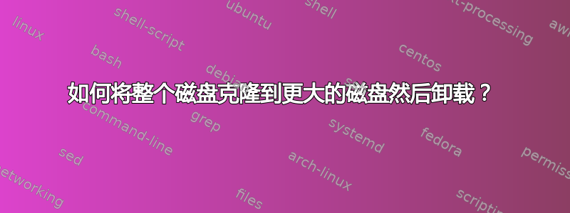 如何将整个磁盘克隆到更大的磁盘然后卸载？