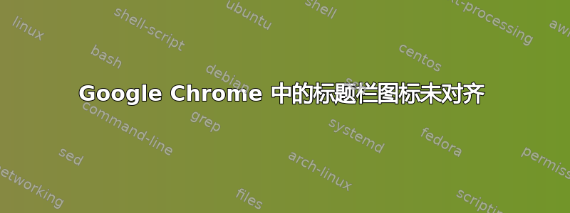 Google Chrome 中的标题栏图标未对齐