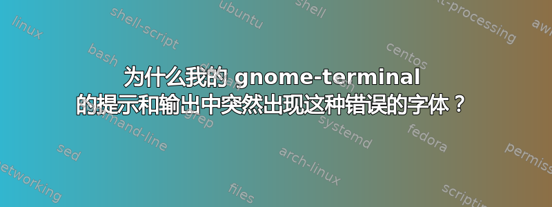 为什么我的 gnome-terminal 的提示和输出中突然出现这种错误的字体？