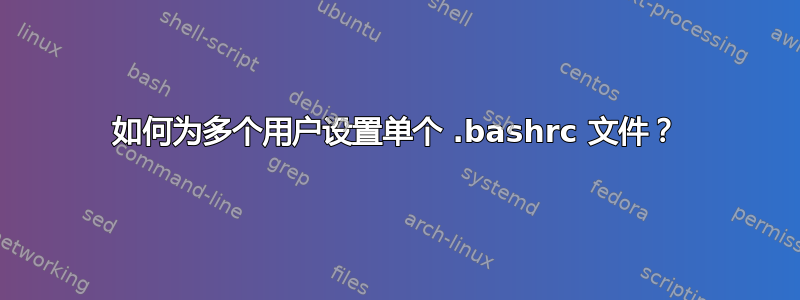 如何为多个用户设置单个 .bashrc 文件？