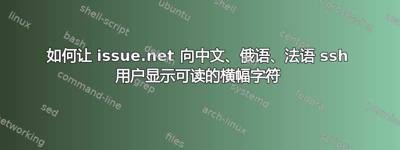 如何让 issue.net 向中文、俄语、法语 ssh 用户显示可读的横幅字符