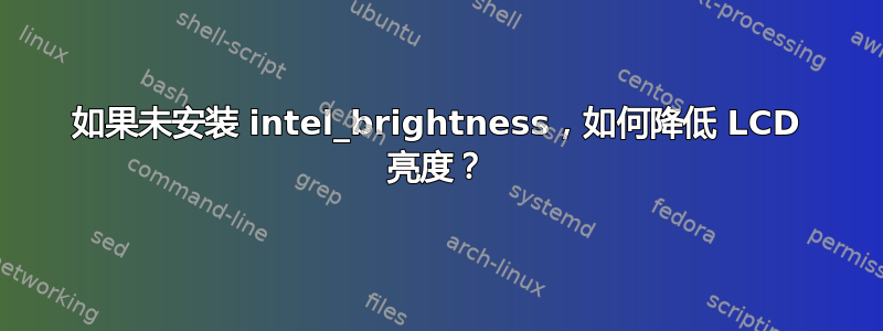 如果未安装 intel_brightness，如何降低 LCD 亮度？