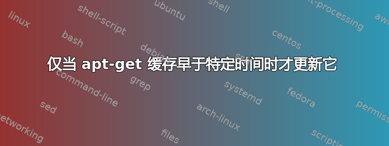 仅当 apt-get 缓存早于特定时间时才更新它