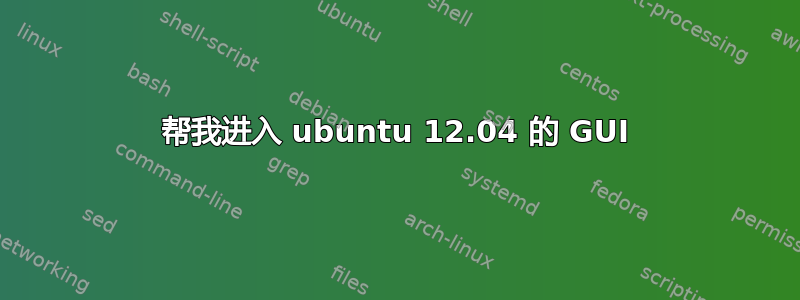 帮我进入 ubuntu 12.04 的 GUI