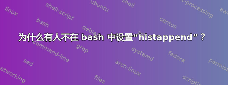 为什么有人不在 bash 中设置“histappend”？