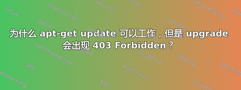 为什么 apt-get update 可以工作，但是 upgrade 会出现 403 Forbidden？