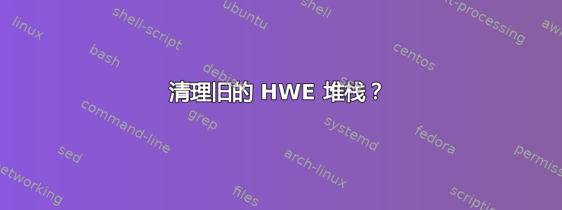 清理旧的 HWE 堆栈？