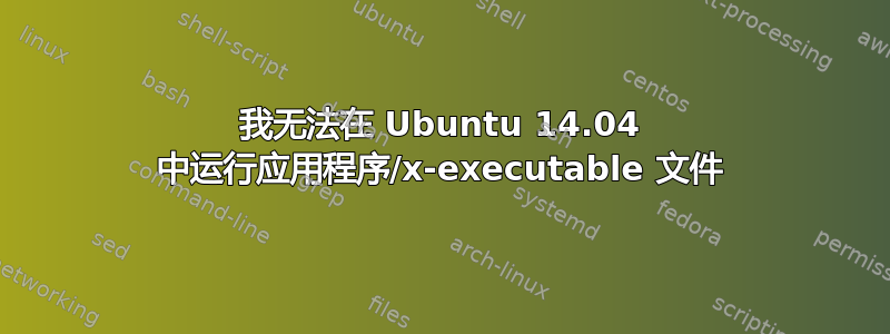 我无法在 Ubuntu 14.04 中运行应用程序/x-executable 文件