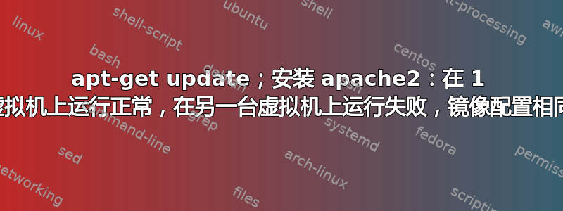 apt-get update；安装 apache2：在 1 台虚拟机上运行正常，在另一台虚拟机上运行失败，镜像配置相同：