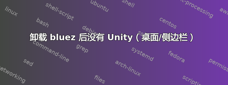 卸载 bluez 后没有 Unity（桌面/侧边栏）