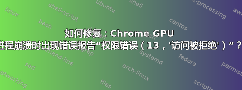 如何修复：Chrome GPU 进程崩溃时出现错误报告“权限错误（13，'访问被拒绝'）”？