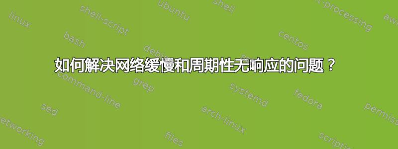 如何解决网络缓慢和周期性无响应的问题？