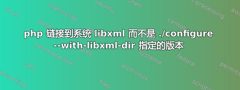 php 链接到系统 libxml 而不是 ./configure --with-libxml-dir 指定的版本