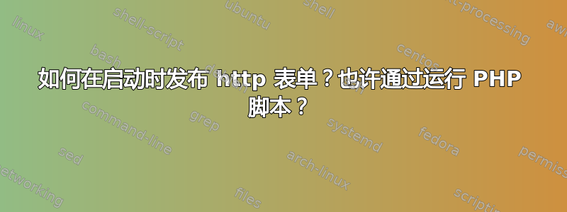 如何在启动时发布 http 表单？也许通过运行 PHP 脚本？