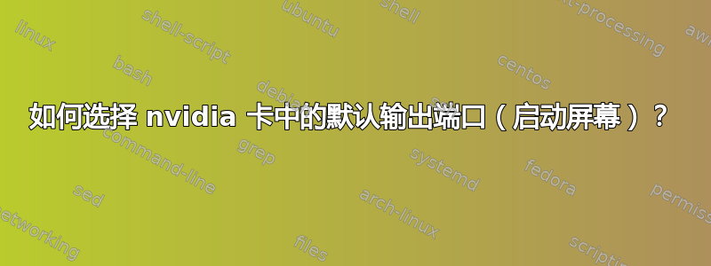 如何选择 nvidia 卡中的默认输出端口（启动屏幕）？