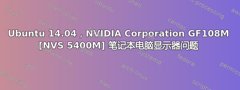 Ubuntu 14.04，NVIDIA Corporation GF108M [NVS 5400M] 笔记本电脑显示器问题