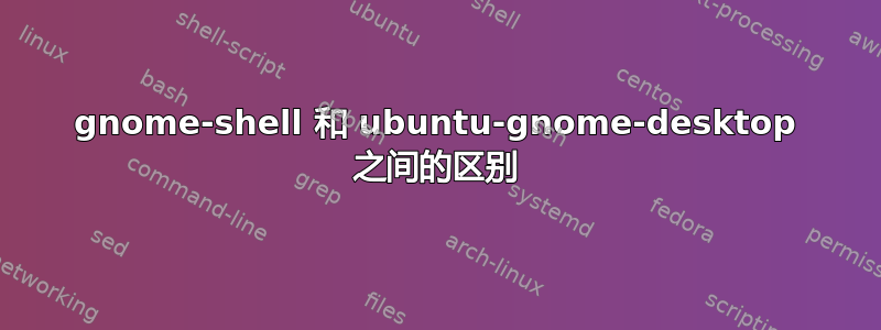 gnome-shell 和 ubuntu-gnome-desktop 之间的区别