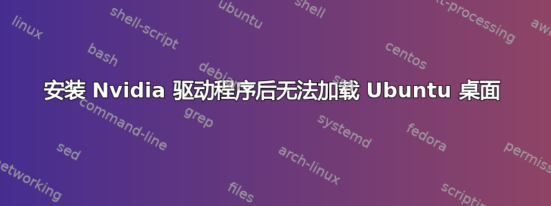 安装 Nvidia 驱动程序后无法加载 Ubuntu 桌面