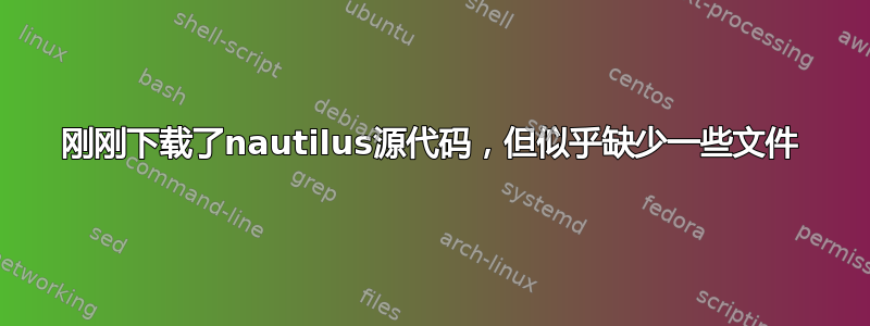 刚刚下载了nautilus源代码，但似乎缺少一些文件