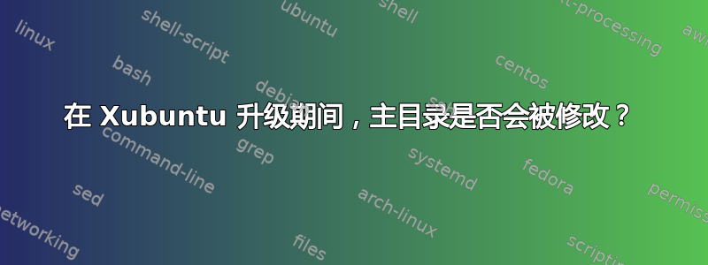 在 Xubuntu 升级期间，主目录是否会被修改？