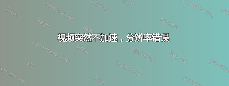 视频突然不加速，分辨率错误