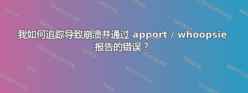 我如何追踪导致崩溃并通过 apport / whoopsie 报告的错误？