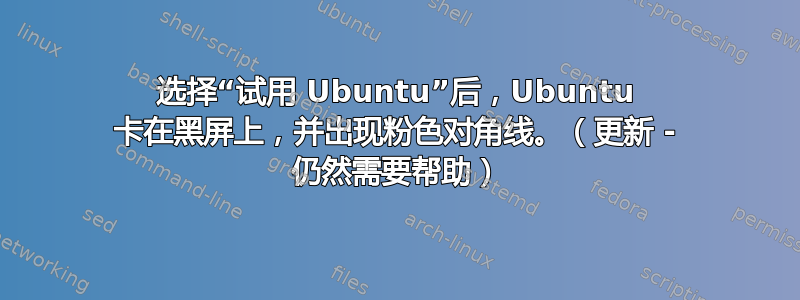 选择“试用 Ubuntu”后，Ubuntu 卡在黑屏上，并出现粉色对角线。（更新 - 仍然需要帮助）