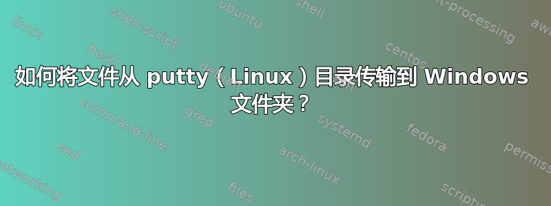 如何将文件从 putty（Linux）目录传输到 Windows 文件夹？