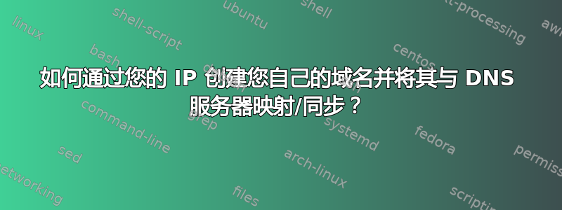 如何通过您的 IP 创建您自己的域名并将其与 DNS 服务器映射/同步？