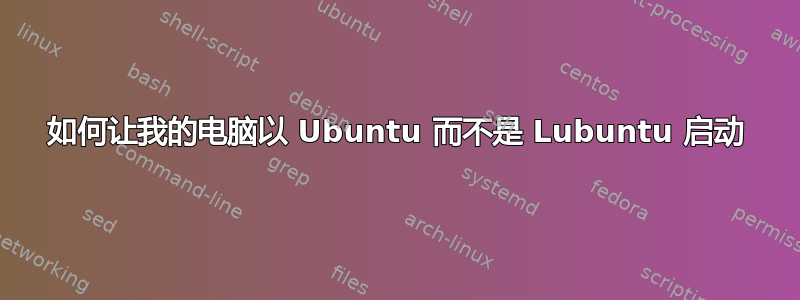 如何让我的电脑以 Ubuntu 而不是 Lubuntu 启动