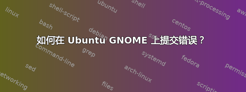 如何在 Ubuntu GNOME 上提交错误？