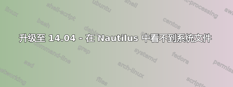 升级至 14.04 - 在 Nautilus 中看不到系统文件