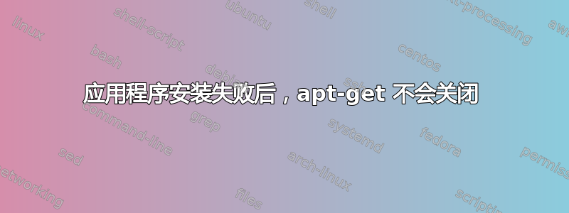 应用程序安装失败后，apt-get 不会关闭