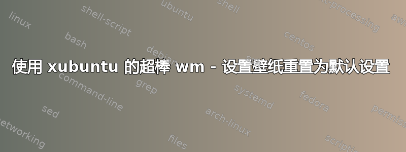 使用 xubuntu 的超棒 wm - 设置壁纸重置为默认设置