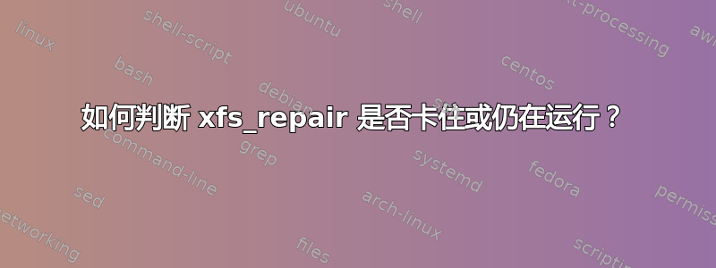 如何判断 xfs_repair 是否卡住或仍在运行？