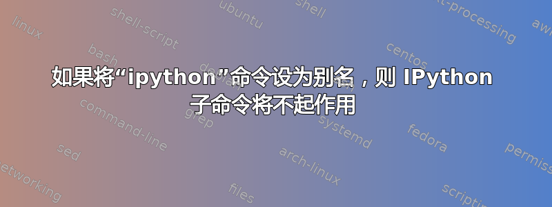 如果将“ipython”命令设为别名，则 IPython 子命令将不起作用