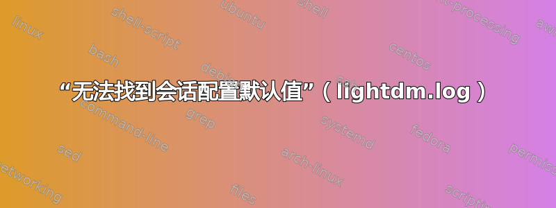 “无法找到会话配置默认值”（lightdm.log）