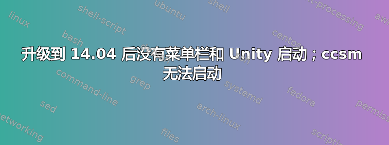 升级到 14.04 后没有菜单栏和 Unity 启动；ccsm 无法启动